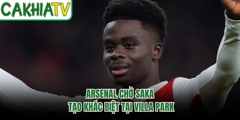 Arsenal chờ Saka tạo khác biệt tại Villa Park