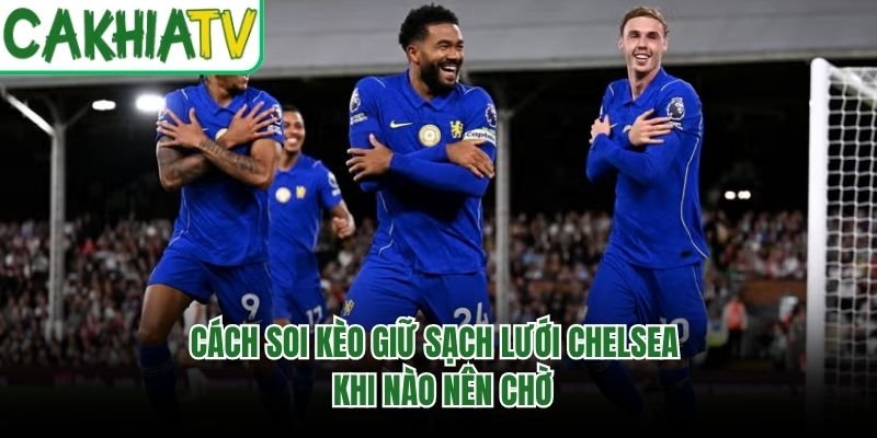 Cách Soi Kèo Giữ Sạch Lưới Chelsea - Khi Nào Nên Chờ