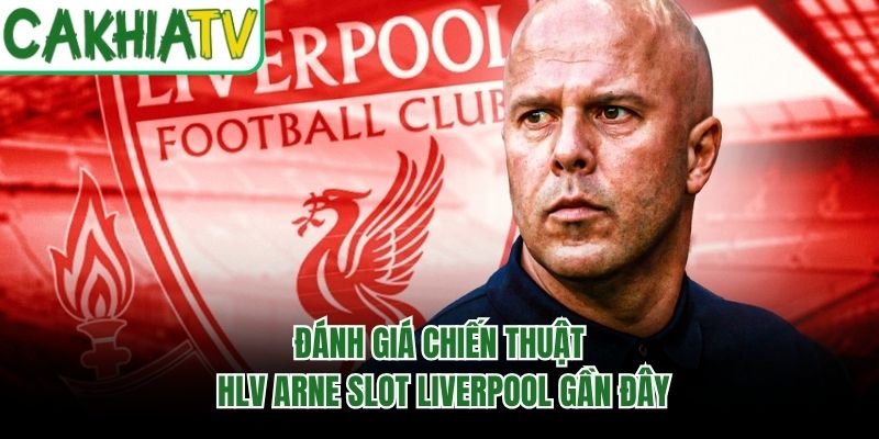 Đánh Giá Chiến Thuật HLV Arne Slot Liverpool Gần Đây