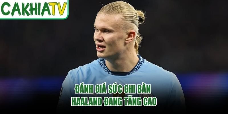 Đánh giá sức ghi bàn Haaland đang tăng cao