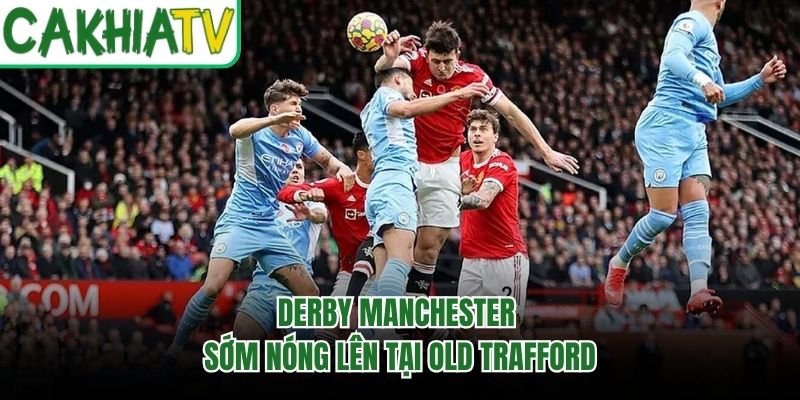 Derby Manchester sớm nóng lên tại Old Trafford