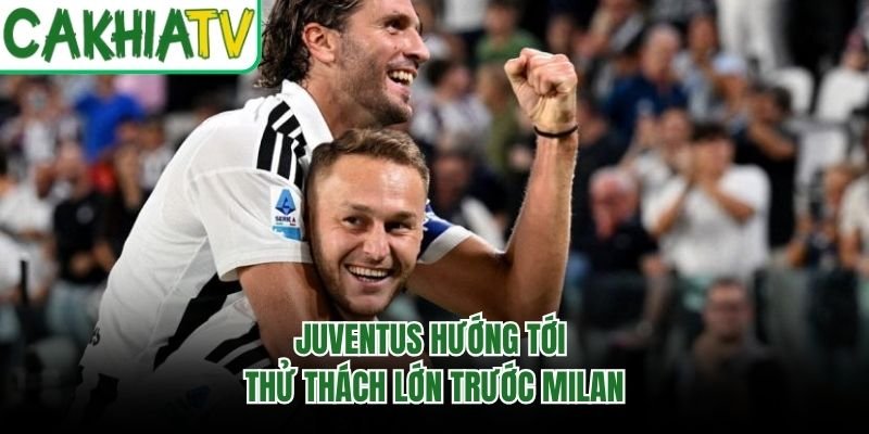 Juventus hướng tới thử thách lớn trước Milan