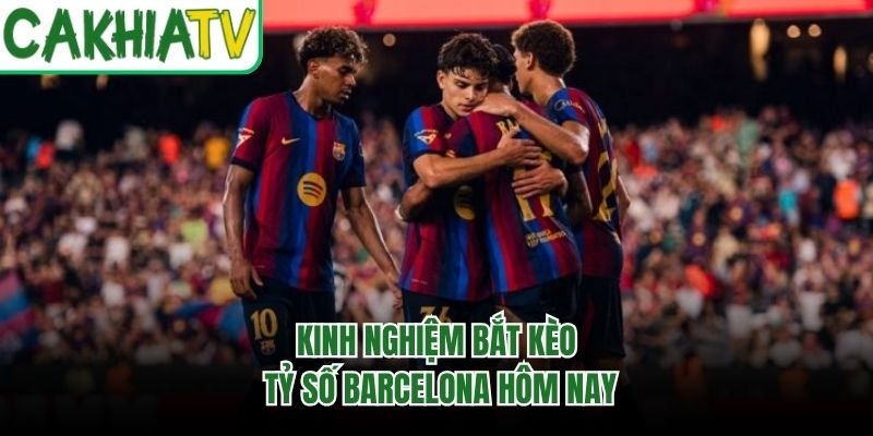 Kinh nghiệm bắt kèo tỷ số Barcelona hôm nay
