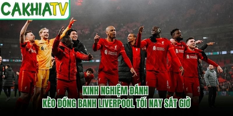 Kinh Nghiệm Đánh Kèo Đồng Banh Liverpool Tối Nay Sát Giờ