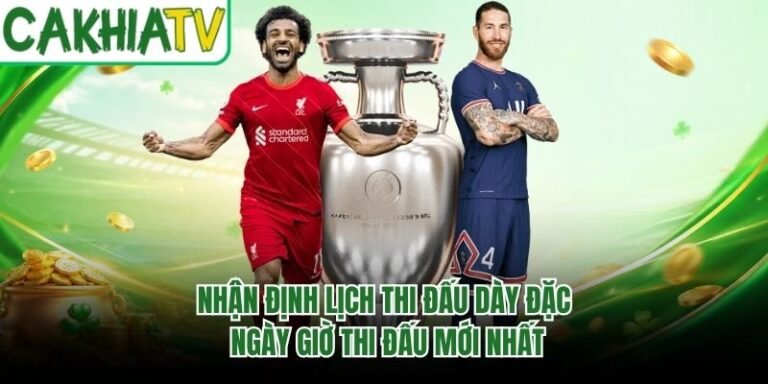 Nhận Định Lịch Thi Đấu Dày Đặc - Ngày Giờ Thi Đấu Mới Nhất