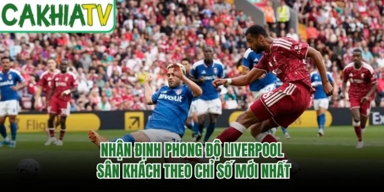 Nhận Định Phong Độ Liverpool Sân Khách Theo Chỉ Số Mới Nhất