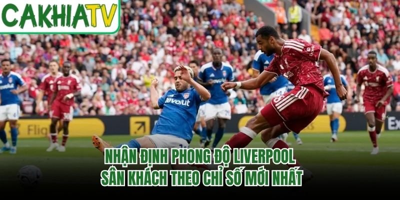 Nhận Định Phong Độ Liverpool Sân Khách Theo Chỉ Số Mới Nhất