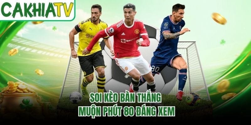 Soi kèo bàn thắng muộn phút 80 đáng xem