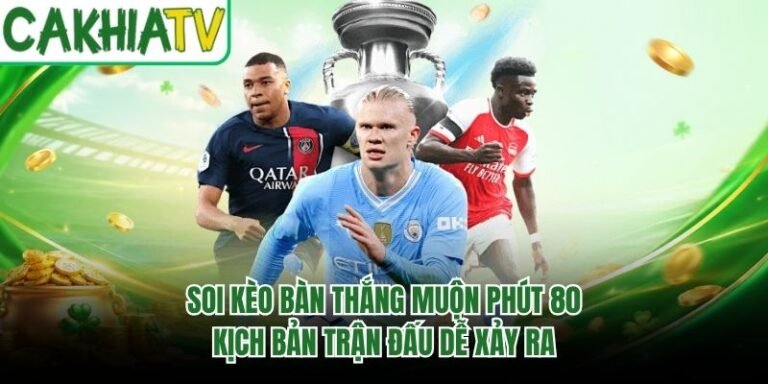 Soi Kèo Bàn Thắng Muộn Phút 80 - Kịch Bản Trận Đấu Dễ Xảy Ra