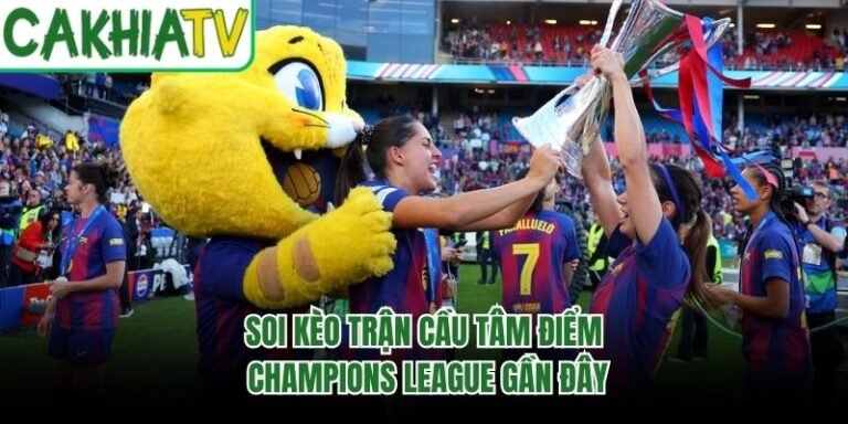 Soi Kèo Trận Cầu Tâm Điểm Champions League Gần Đây