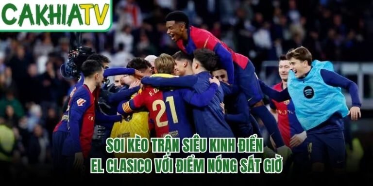 Soi Kèo Trận Siêu Kinh Điển El Clasico Với Điểm Nóng Sát Giờ